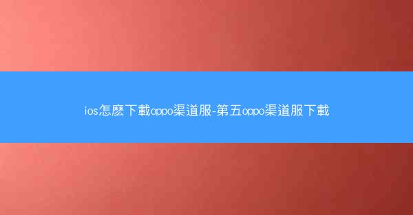 ios怎麽下載oppo渠道服-第五oppo渠道服下載