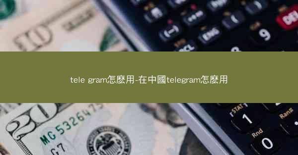 tele gram怎麽用-在中國telegram怎麽用