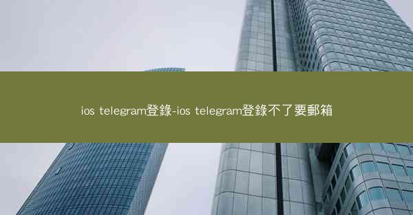 ios telegram登錄-ios telegram登錄不了要郵箱