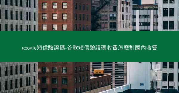 google短信驗證碼-谷歌短信驗證碼收費怎麽對國內收費