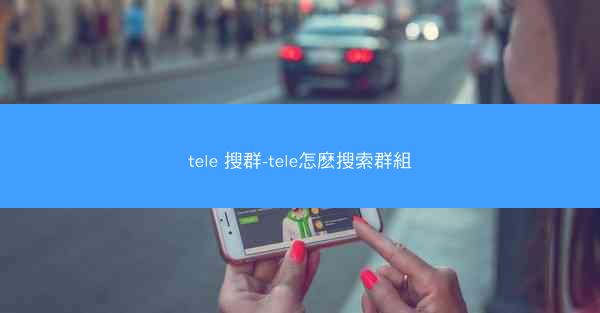 tele 搜群-tele怎麽搜索群組