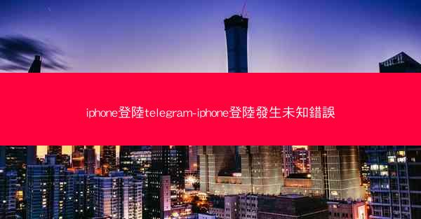 iphone登陸telegram-iphone登陸發生未知錯誤