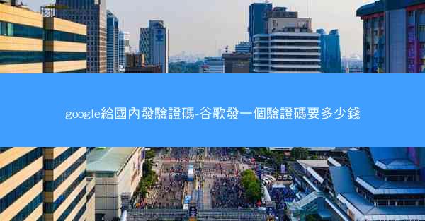 google給國內發驗證碼-谷歌發一個驗證碼要多少錢