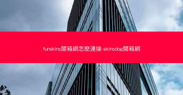 funskins開箱網怎麽連接-skinsdog開箱網