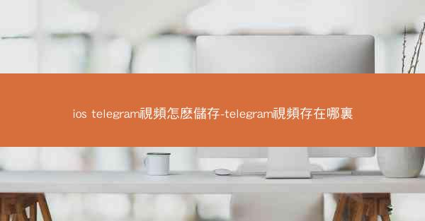 ios telegram視頻怎麽儲存-telegram視頻存在哪裏