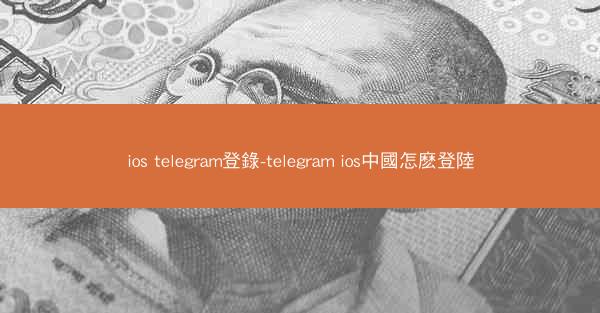ios telegram登錄-telegram ios中國怎麽登陸