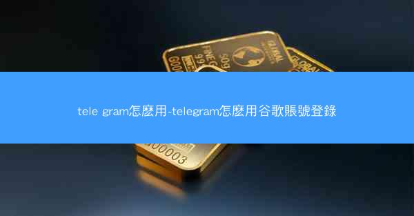 tele gram怎麽用-telegram怎麽用谷歌賬號登錄