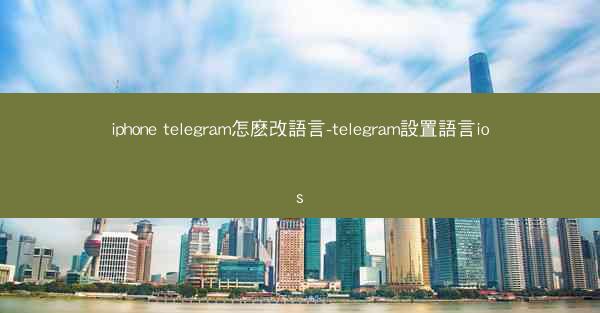iphone telegram怎麽改語言-telegram設置語言ios