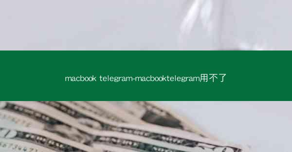 macbook telegram-macbooktelegram用不了
