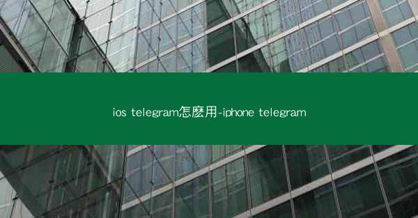 ios telegram怎麽用-iphone telegram