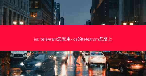 ios telegram怎麽用-ios的telegram怎麽上