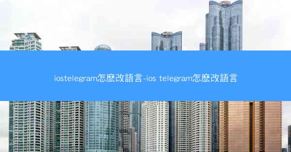 iostelegram怎麽改語言-ios telegram怎麽改語言