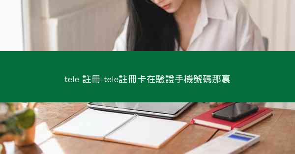tele 註冊-tele註冊卡在驗證手機號碼那裏