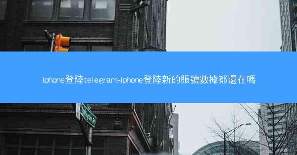 iphone登陸telegram-iphone登陸新的賬號數據都還在嗎