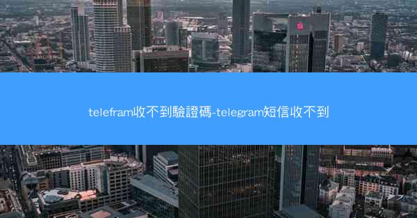 telefram收不到驗證碼-telegram短信收不到