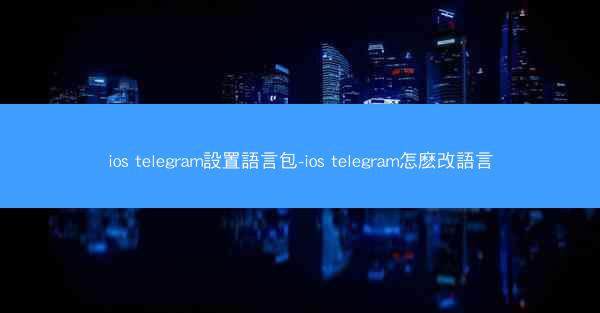 ios telegram設置語言包-ios telegram怎麽改語言