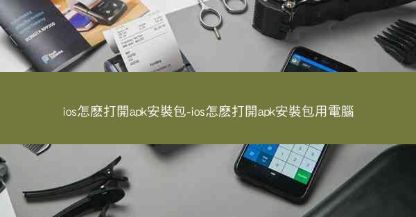 ios怎麽打開apk安裝包-ios怎麽打開apk安裝包用電腦