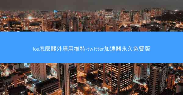 ios怎麽翻外墻用推特-twitter加速器永久免費版