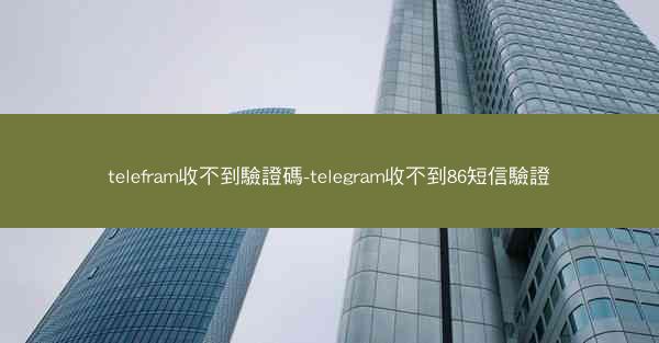 telefram收不到驗證碼-telegram收不到86短信驗證