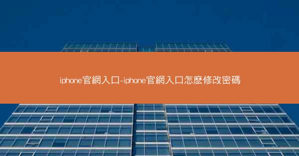 iphone官網入口-iphone官網入口怎麽修改密碼