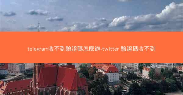 teiegram收不到驗證碼怎麽辦-twitter 驗證碼收不到