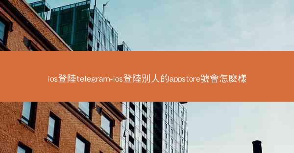 ios登陸telegram-ios登陸別人的appstore號會怎麽樣