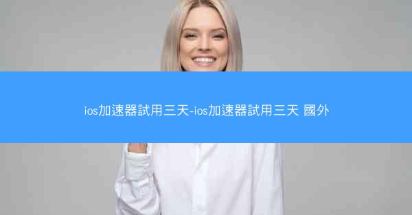 ios加速器試用三天-ios加速器試用三天 國外