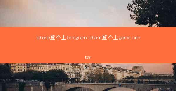 iphone登不上telegram-iphone登不上game center