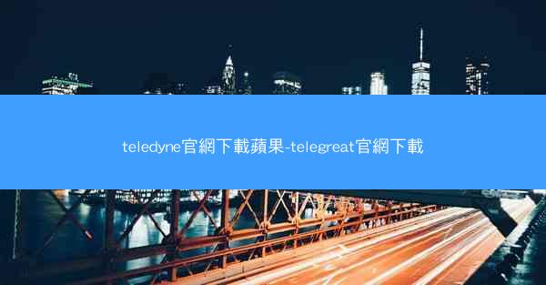 teledyne官網下載蘋果-telegreat官網下載