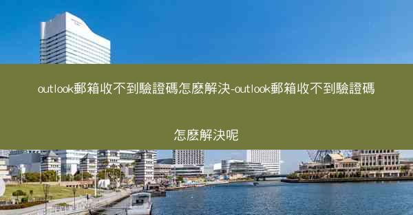 outlook郵箱收不到驗證碼怎麽解決-outlook郵箱收不到驗證碼怎麽解決呢
