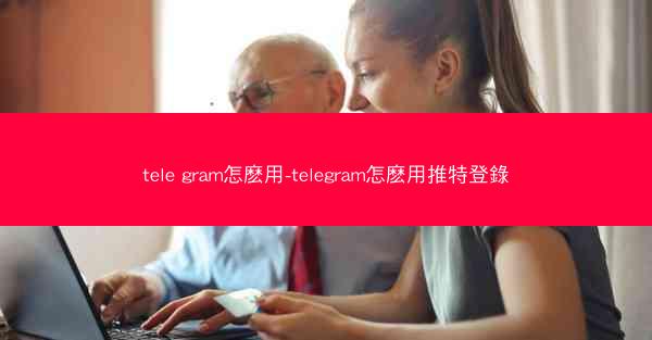 tele gram怎麽用-telegram怎麽用推特登錄