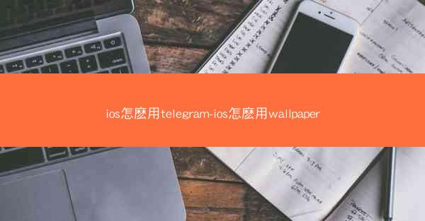 ios怎麽用telegram-ios怎麽用wallpaper