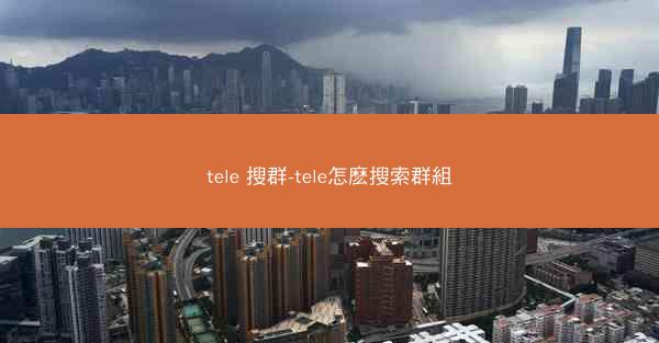tele 搜群-tele怎麽搜索群組