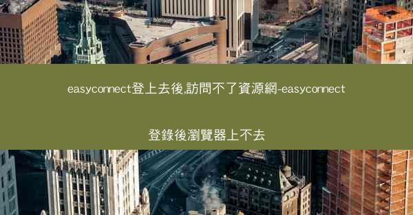 easyconnect登上去後,訪問不了資源網-easyconnect登錄後瀏覽器上不去