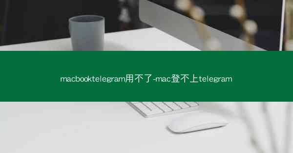 macbooktelegram用不了-mac登不上telegram
