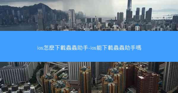 ios怎麽下載蟲蟲助手-ios能下載蟲蟲助手嗎