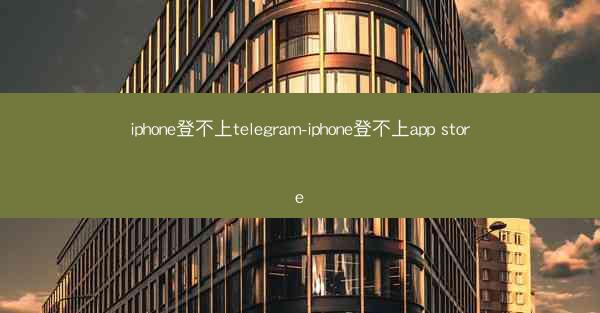 iphone登不上telegram-iphone登不上app store