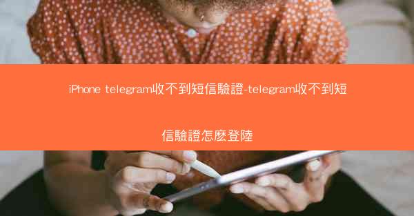 iPhone telegram收不到短信驗證-telegram收不到短信驗證怎麽登陸