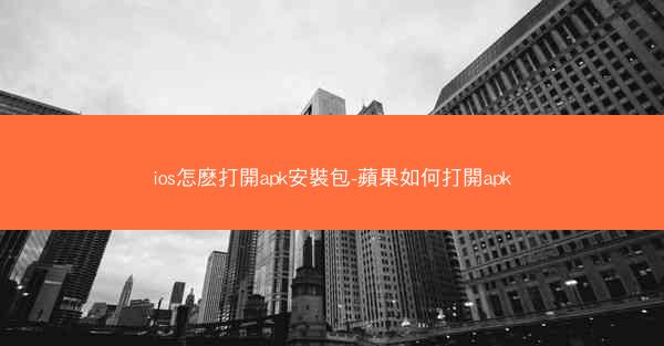 ios怎麽打開apk安裝包-蘋果如何打開apk
