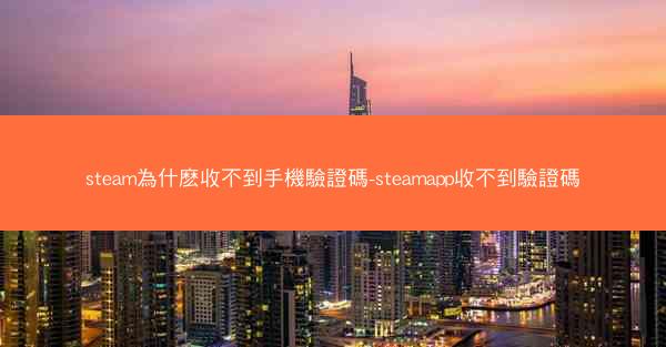 steam為什麽收不到手機驗證碼-steamapp收不到驗證碼