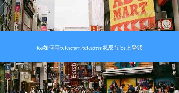 ios如何用telegram-telegram怎麽在ios上登錄