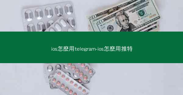 ios怎麽用telegram-ios怎麽用推特