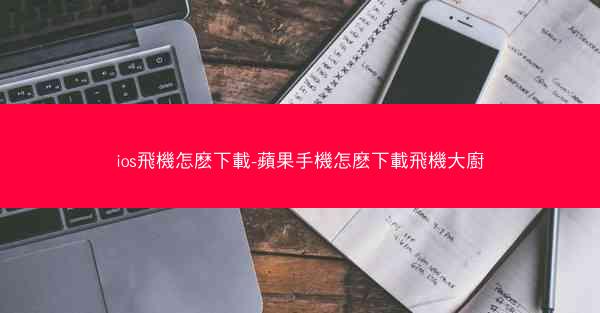 ios飛機怎麽下載-蘋果手機怎麽下載飛機大廚