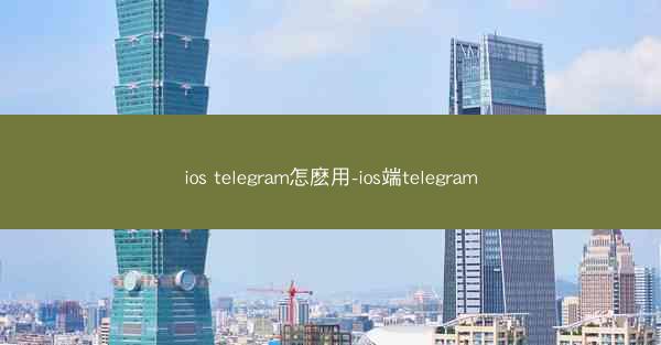 ios telegram怎麽用-ios端telegram