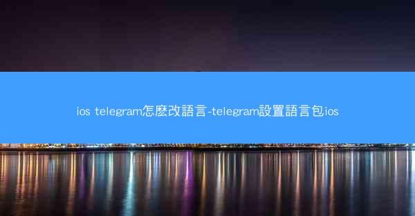 ios telegram怎麽改語言-telegram設置語言包ios