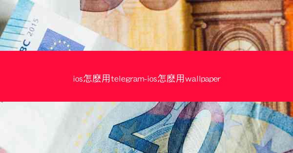 ios怎麽用telegram-ios怎麽用wallpaper