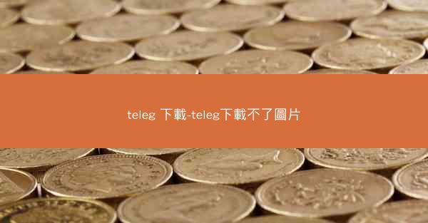 teleg 下載-teleg下載不了圖片