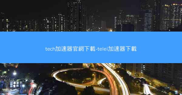 tech加速器官網下載-telei加速器下載