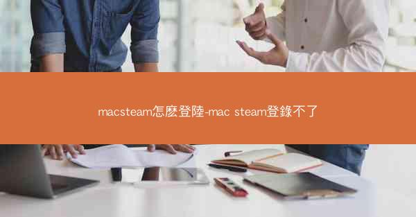 macsteam怎麽登陸-mac steam登錄不了