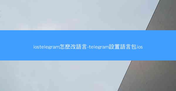 iostelegram怎麽改語言-telegram設置語言包ios